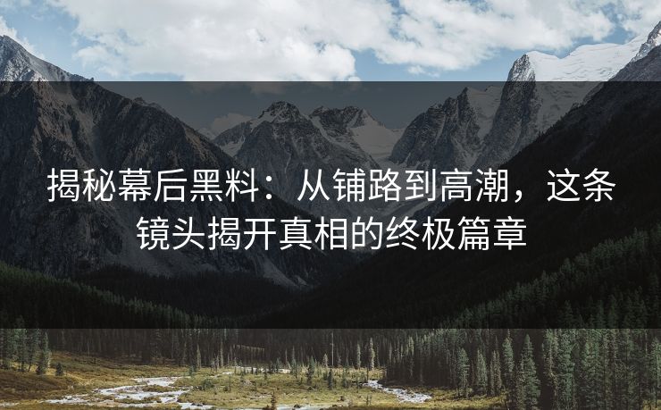 揭秘幕后黑料：从铺路到高潮，这条镜头揭开真相的终极篇章
