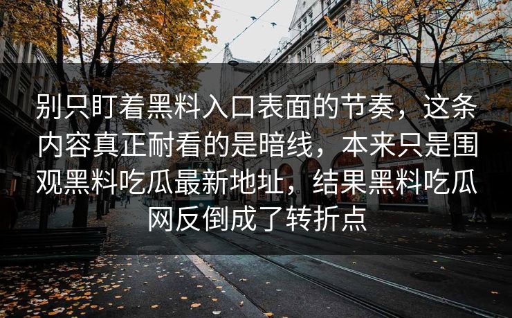别只盯着黑料入口表面的节奏，这条内容真正耐看的是暗线，本来只是围观黑料吃瓜最新地址，结果黑料吃瓜网反倒成了转折点