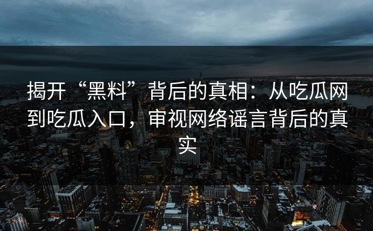 揭开“黑料”背后的真相：从吃瓜网到吃瓜入口，审视网络谣言背后的真实