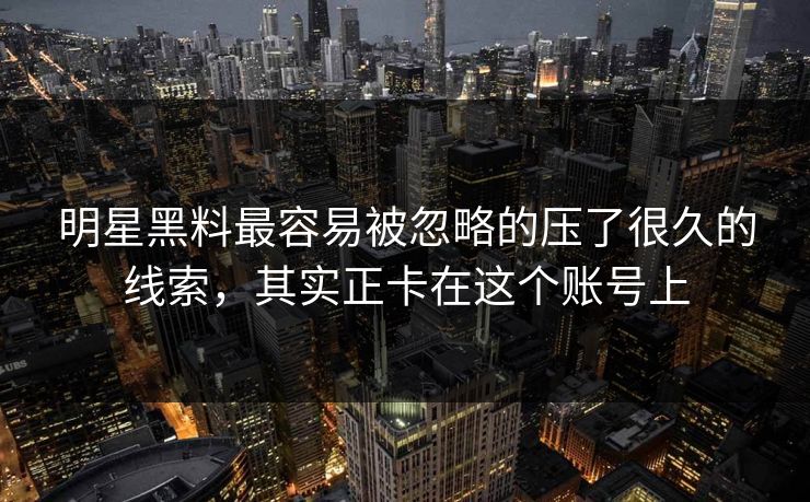 明星黑料最容易被忽略的压了很久的线索，其实正卡在这个账号上