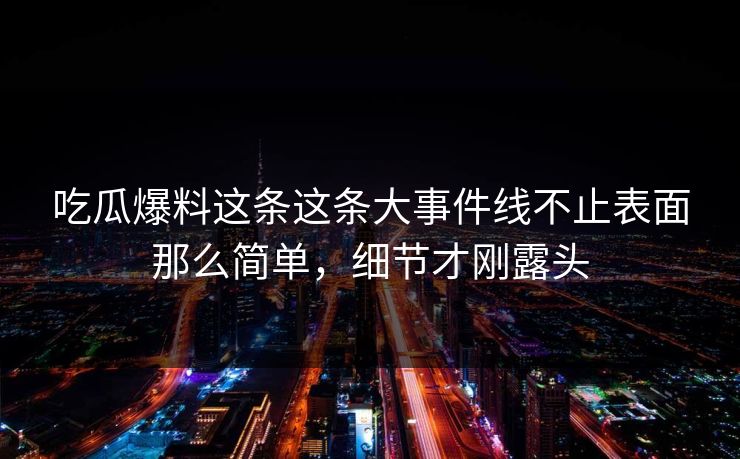 吃瓜爆料这条这条大事件线不止表面那么简单,细节才刚露头 吃瓜爆料这条这条大事件线不止表面那么简单,细节才刚露头