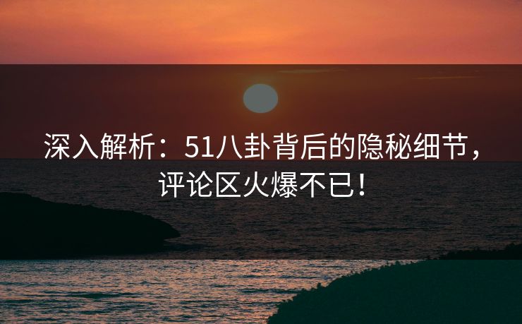 深入解析：51八卦背后的隐秘细节，评论区火爆不已！