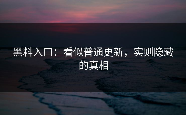黑料入口：看似普通更新，实则隐藏的真相