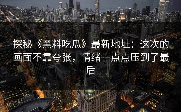 探秘《黑料吃瓜》最新地址:这次的画面不靠夸张,情绪一点点压到了最后 探秘《黑料吃瓜》最新地址:这次的画面不靠夸张,情绪一点点压到了最后