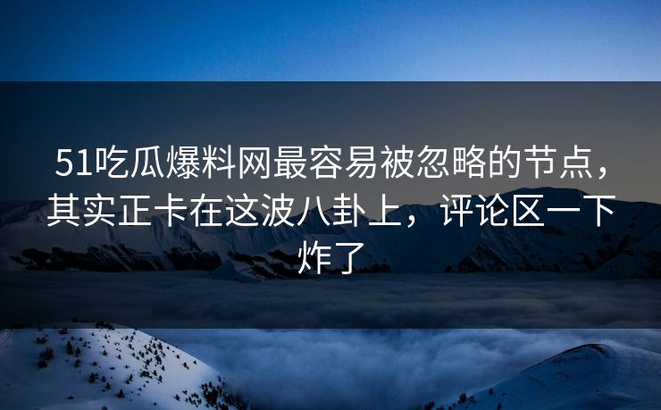 51吃瓜爆料网最容易被忽略的节点,其实正卡在这波八卦上,评论区一下炸了 51吃瓜爆料网最容易被忽略的节点,其实正卡在这波八卦上,评论区一下炸了