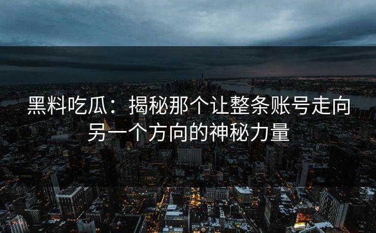 黑料吃瓜:揭秘那个让整条账号走向另一个方向的神秘力量 黑料吃瓜:揭秘那个让整条账号走向另一个方向的神秘力量