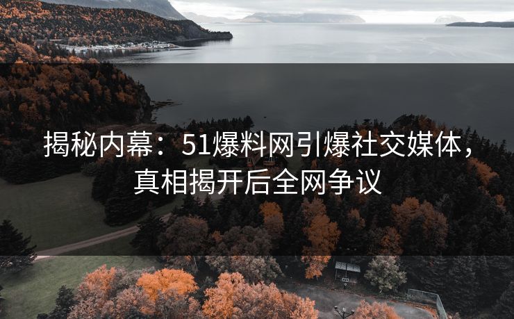 揭秘内幕:51爆料网引爆社交媒体,真相揭开后全网争议 揭秘内幕:51爆料网引爆社交媒体,真相揭开后全网争议