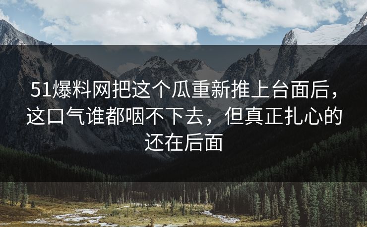 51爆料网把这个瓜重新推上台面后,这口气谁都咽不下去,但真正扎心的还在后面 51爆料网把这个瓜重新推上台面后,这口气谁都咽不下去,但真正扎心的还在后面