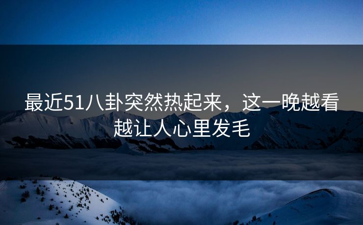 最近51八卦突然热起来,这一晚越看越让人心里发毛 最近51八卦突然热起来,这一晚越看越让人心里发毛