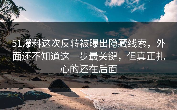 51爆料这次反转被曝出隐藏线索,外面还不知道这一步最关键,但真正扎心的还在后面 51爆料这次反转被曝出隐藏线索,外面还不知道这一步最关键,但真正扎心的还在后面