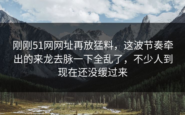 刚刚51网网址再放猛料,这波节奏牵出的来龙去脉一下全乱了,不少人到现在还没缓过来 刚刚51网网址再放猛料,这波节奏牵出的来龙去脉一下全乱了,不少人到现在还没缓过来