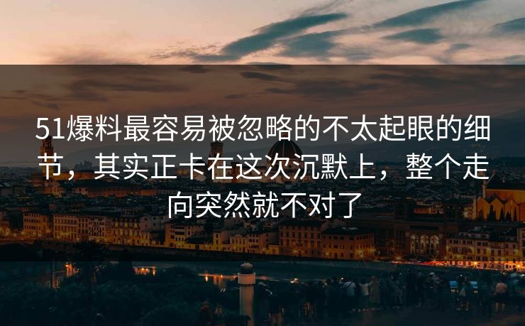 51爆料最容易被忽略的不太起眼的细节,其实正卡在这次沉默上,整个走向突然就不对了 51爆料最容易被忽略的不太起眼的细节,其实正卡在这次沉默上,整个走向突然就不对了