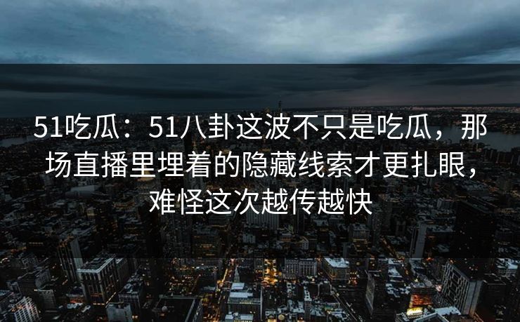 51吃瓜:51八卦这波不只是吃瓜,那场直播里埋着的隐藏线索才更扎眼,难怪这次越传越快 51吃瓜:51八卦这波不只是吃瓜,那场直播里埋着的隐藏线索才更扎眼,难怪这次越传越快