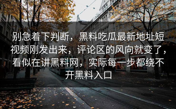 别急着下判断,黑料吃瓜最新地址短视频刚发出来,评论区的风向就变了,看似在讲黑料网,实际每一步都绕不开黑料入口 别急着下判断,黑料吃瓜最新地址短视频刚发出来,评论区的风向就变了,看似在讲黑料网,实际每一步都绕不开黑料入口