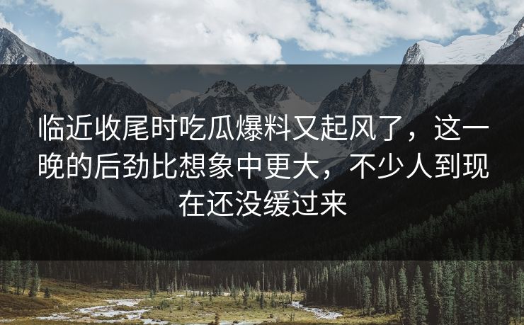 临近收尾时吃瓜爆料又起风了,这一晚的后劲比想象中更大,不少人到现在还没缓过来 临近收尾时吃瓜爆料又起风了,这一晚的后劲比想象中更大,不少人到现在还没缓过来