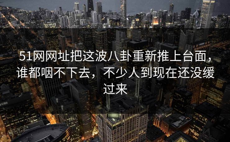 51网网址把这波八卦重新推上台面,谁都咽不下去,不少人到现在还没缓过来 51网网址把这波八卦重新推上台面,谁都咽不下去,不少人到现在还没缓过来