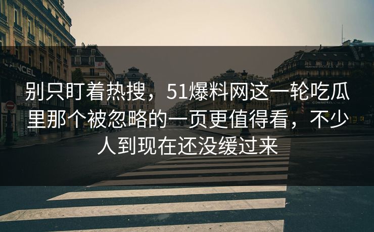 别只盯着热搜,51爆料网这一轮吃瓜里那个被忽略的一页更值得看,不少人到现在还没缓过来 别只盯着热搜,51爆料网这一轮吃瓜里那个被忽略的一页更值得看,不少人到现在还没缓过来