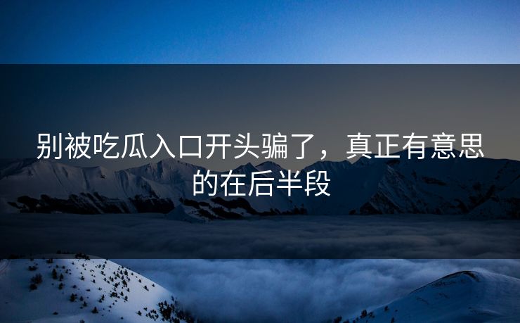 别被吃瓜入口开头骗了,真正有意思的在后半段 别被吃瓜入口开头骗了,真正有意思的在后半段