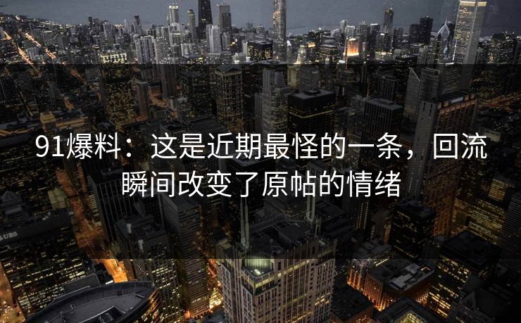 91爆料:这是近期最怪的一条,回流瞬间改变了原帖的情绪 91爆料:这是近期最怪的一条,回流瞬间改变了原帖的情绪