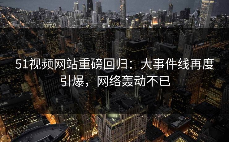51视频网站重磅回归:大事件线再度引爆,网络轰动不已 51视频网站重磅回归:大事件线再度引爆,网络轰动不已