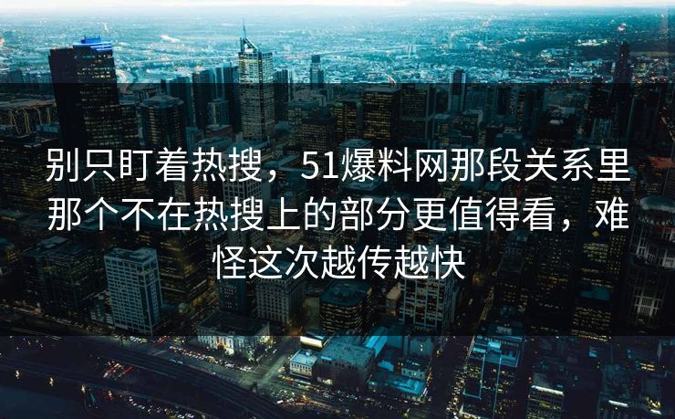 别只盯着热搜,51爆料网那段关系里那个不在热搜上的部分更值得看,难怪这次越传越快 别只盯着热搜,51爆料网那段关系里那个不在热搜上的部分更值得看,难怪这次越传越快