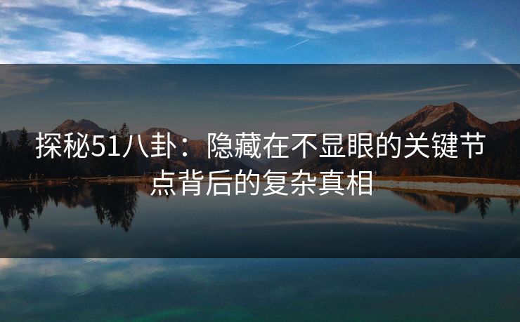 探秘51八卦:隐藏在不显眼的关键节点背后的复杂真相 探秘51八卦:隐藏在不显眼的关键节点背后的复杂真相