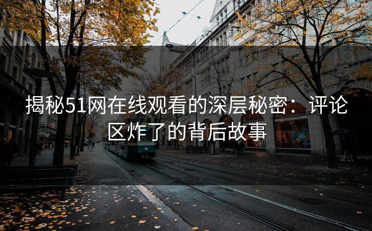 揭秘51网在线观看的深层秘密:评论区炸了的背后故事 揭秘51网在线观看的深层秘密:评论区炸了的背后故事
