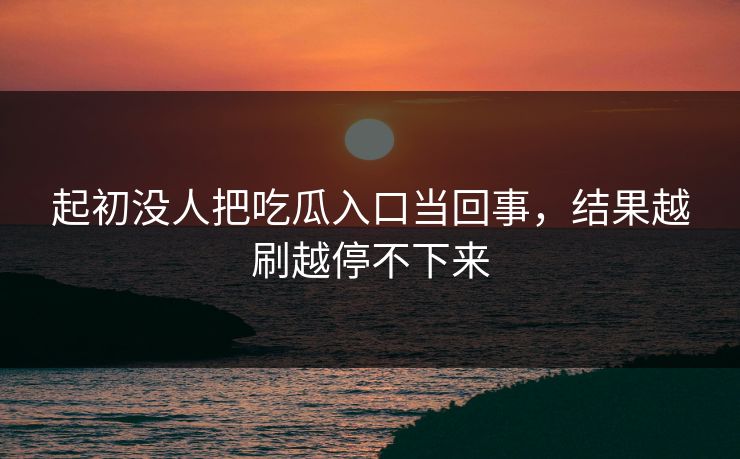 起初没人把吃瓜入口当回事,结果越刷越停不下来 起初没人把吃瓜入口当回事,结果越刷越停不下来