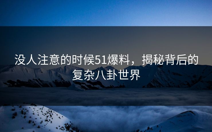 没人注意的时候51爆料,揭秘背后的复杂八卦世界 没人注意的时候51爆料,揭秘背后的复杂八卦世界