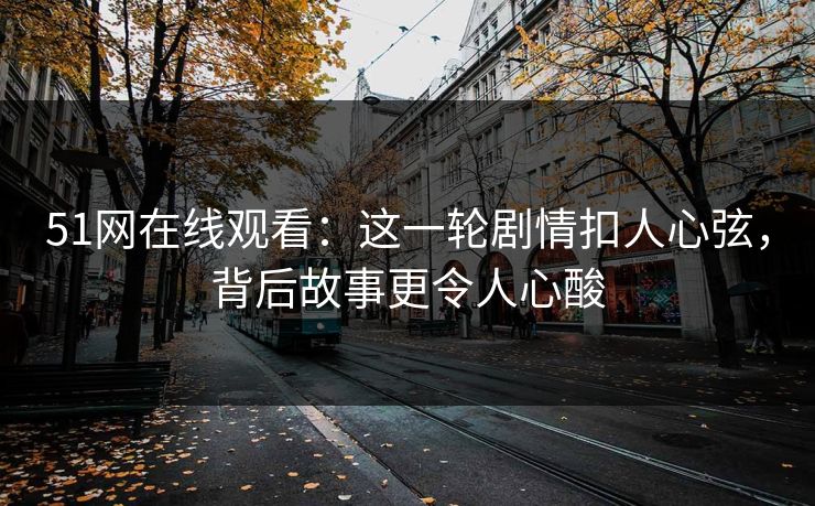 51网在线观看:这一轮剧情扣人心弦,背后故事更令人心酸 51网在线观看:这一轮剧情扣人心弦,背后故事更令人心酸