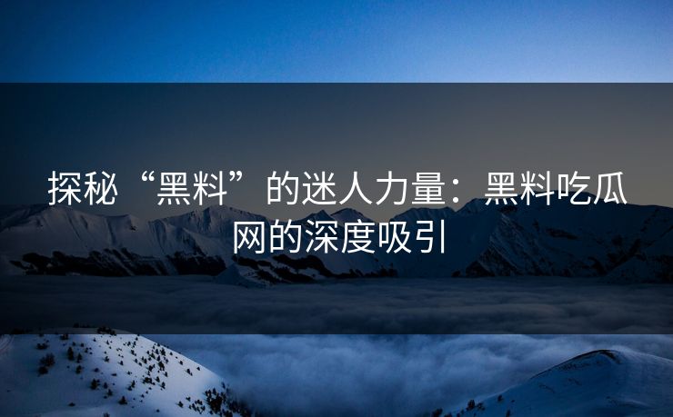 探秘“黑料”的迷人力量:黑料吃瓜网的深度吸引 探秘“黑料”的迷人力量:黑料吃瓜网的深度吸引