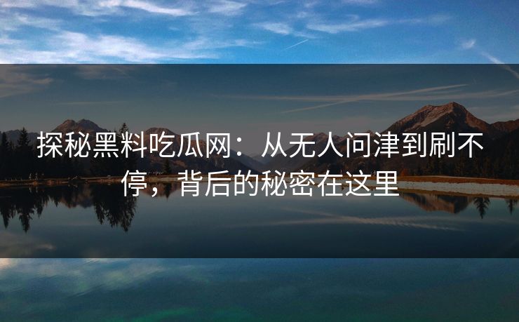 探秘黑料吃瓜网:从无人问津到刷不停,背后的秘密在这里 探秘黑料吃瓜网:从无人问津到刷不停,背后的秘密在这里