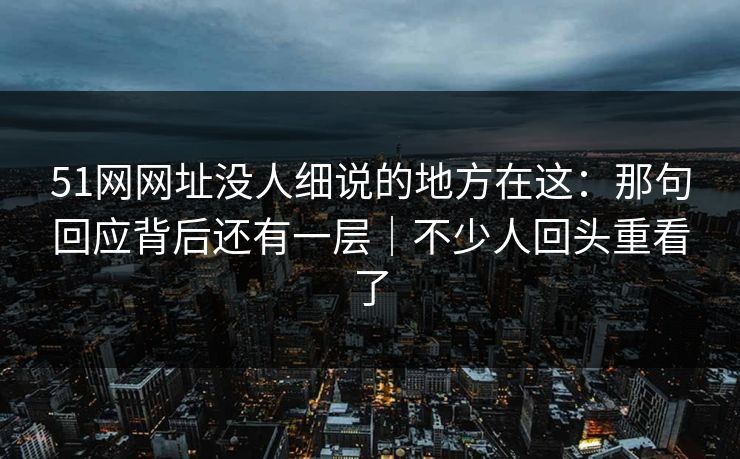 51网网址没人细说的地方在这:那句回应背后还有一层|不少人回头重看了 51网网址没人细说的地方在这:那句回应背后还有一层|不少人回头重看了