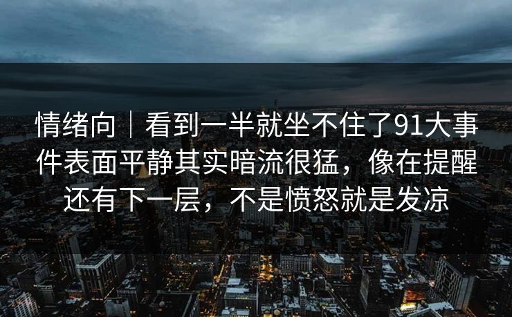 情绪向|看到一半就坐不住了91大事件表面平静其实暗流很猛,像在提醒还有下一层,不是愤怒就是发凉 情绪向|看到一半就坐不住了91大事件表面平静其实暗流很猛,像在提醒还有下一层,不是愤怒就是发凉