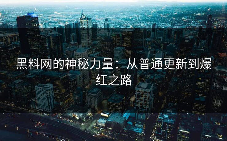 黑料网的神秘力量:从普通更新到爆红之路 黑料网的神秘力量:从普通更新到爆红之路