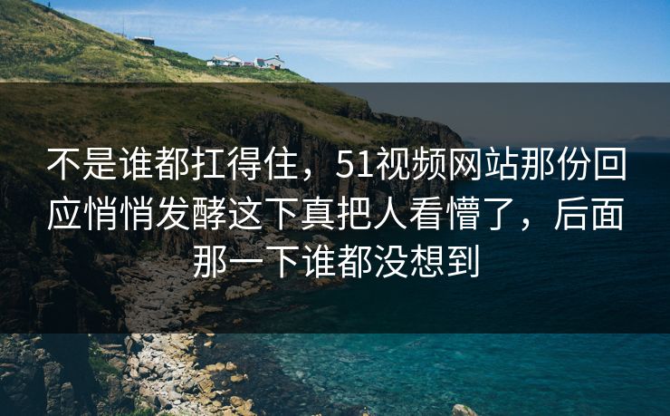 不是谁都扛得住,51视频网站那份回应悄悄发酵这下真把人看懵了,后面那一下谁都没想到 不是谁都扛得住,51视频网站那份回应悄悄发酵这下真把人看懵了,后面那一下谁都没想到