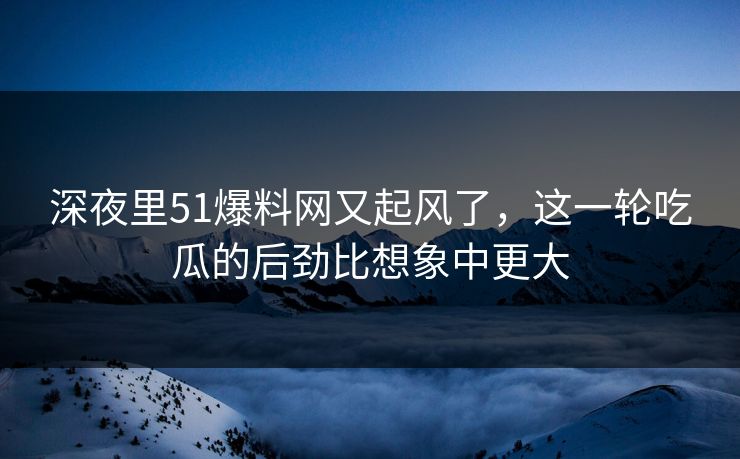 深夜里51爆料网又起风了,这一轮吃瓜的后劲比想象中更大 深夜里51爆料网又起风了,这一轮吃瓜的后劲比想象中更大