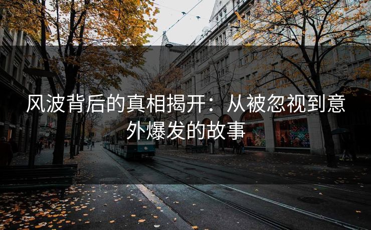 风波背后的真相揭开:从被忽视到意外爆发的故事 风波背后的真相揭开:从被忽视到意外爆发的故事