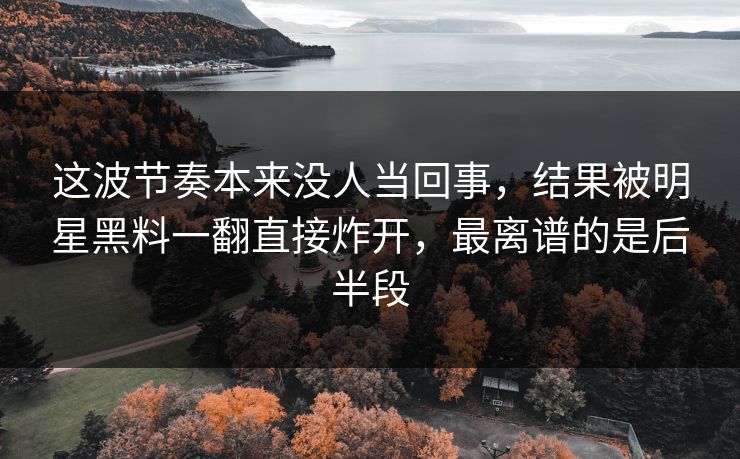这波节奏本来没人当回事,结果被明星黑料一翻直接炸开,最离谱的是后半段 这波节奏本来没人当回事,结果被明星黑料一翻直接炸开,最离谱的是后半段