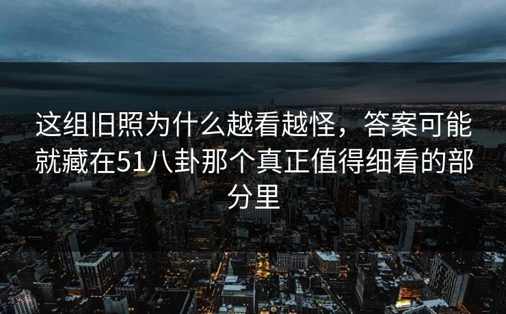 这组旧照为什么越看越怪,答案可能就藏在51八卦那个真正值得细看的部分里 这组旧照为什么越看越怪,答案可能就藏在51八卦那个真正值得细看的部分里
