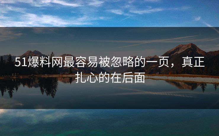 51爆料网最容易被忽略的一页,真正扎心的在后面 51爆料网最容易被忽略的一页,真正扎心的在后面