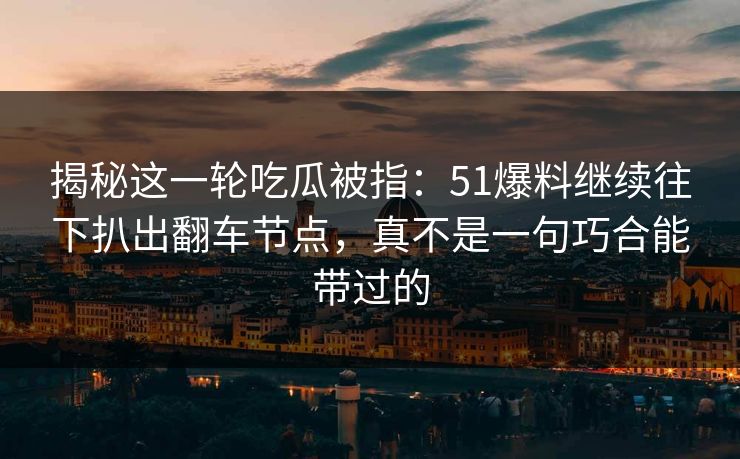 揭秘这一轮吃瓜被指:51爆料继续往下扒出翻车节点,真不是一句巧合能带过的 揭秘这一轮吃瓜被指:51爆料继续往下扒出翻车节点,真不是一句巧合能带过的