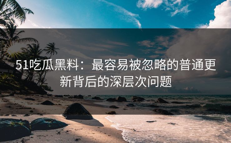 51吃瓜黑料:最容易被忽略的普通更新背后的深层次问题 51吃瓜黑料:最容易被忽略的普通更新背后的深层次问题
