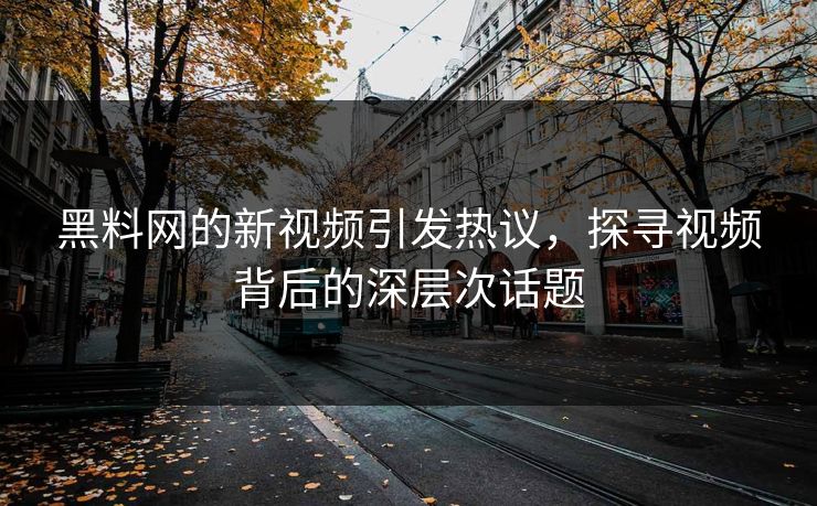 黑料网的新视频引发热议,探寻视频背后的深层次话题 黑料网的新视频引发热议,探寻视频背后的深层次话题