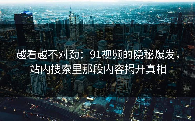 越看越不对劲:91视频的隐秘爆发,站内搜索里那段内容揭开真相 越看越不对劲:91视频的隐秘爆发,站内搜索里那段内容揭开真相