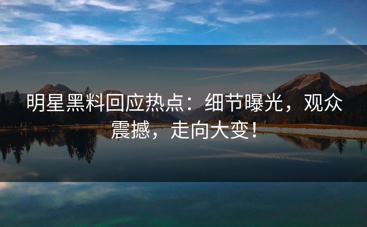 明星黑料回应热点:细节曝光,观众震撼,走向大变! 明星黑料回应热点:细节曝光,观众震撼,走向大变!