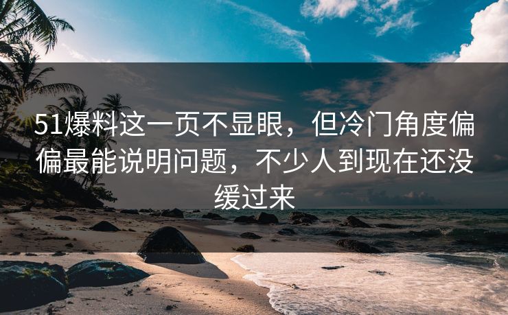 51爆料这一页不显眼,但冷门角度偏偏最能说明问题,不少人到现在还没缓过来 51爆料这一页不显眼,但冷门角度偏偏最能说明问题,不少人到现在还没缓过来