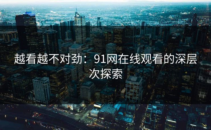 越看越不对劲:91网在线观看的深层次探索 越看越不对劲:91网在线观看的深层次探索