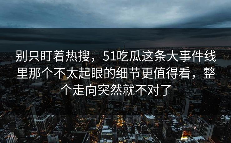 别只盯着热搜,51吃瓜这条大事件线里那个不太起眼的细节更值得看,整个走向突然就不对了 别只盯着热搜,51吃瓜这条大事件线里那个不太起眼的细节更值得看,整个走向突然就不对了