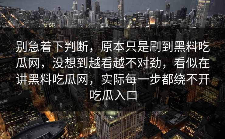 别急着下判断,原本只是刷到黑料吃瓜网,没想到越看越不对劲,看似在讲黑料吃瓜网,实际每一步都绕不开吃瓜入口 别急着下判断,原本只是刷到黑料吃瓜网,没想到越看越不对劲,看似在讲黑料吃瓜网,实际每一步都绕不开吃瓜入口